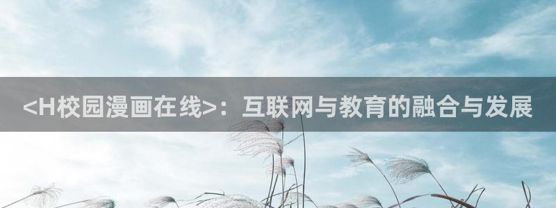 歪歪漫画歪歪：<H校园漫画在线>：互联网与教育的融合与发展