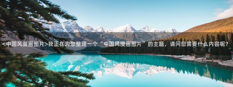歪歪漫画首页登录秋蝉：<中国风漫画图片>我正在为您整理一个“中国风漫画图片”的主题，请问您需要什么内容呢？