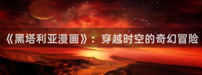 歪歪漫画官网在线阅读：《黑塔利亚漫画》：穿越时空的奇幻冒险